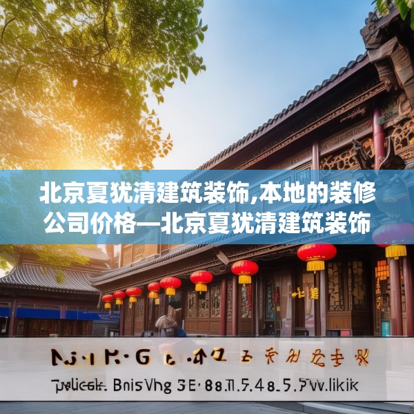 北京夏犹清建筑装饰,本地的装修公司价格—北京夏犹清建筑装饰588.a464b465c468fgy.475lkjl