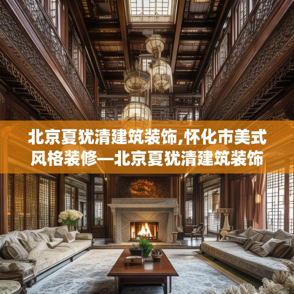 北京夏犹清建筑装饰,怀化市美式风格装修—北京夏犹清建筑装饰152.a28b29c32fgy.39wew
