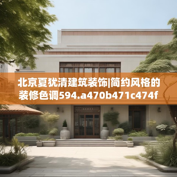 北京夏犹清建筑装饰|简约风格的装修色调594.a470b471c474fgy.481nbn
