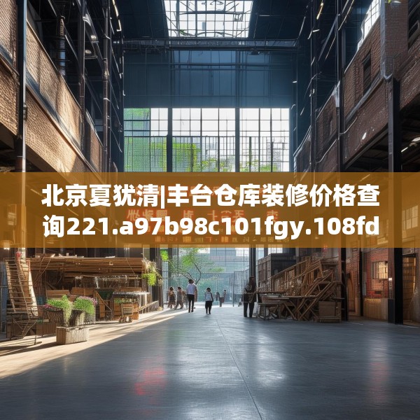北京夏犹清|丰台仓库装修价格查询221.a97b98c101fgy.108fds