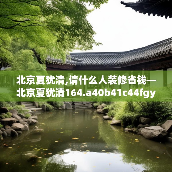 北京夏犹清,请什么人装修省钱—北京夏犹清164.a40b41c44fgy.5176682