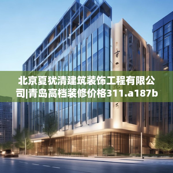 北京夏犹清建筑装饰工程有限公司|青岛高档装修价格311.a187b188c191fgy.198fds