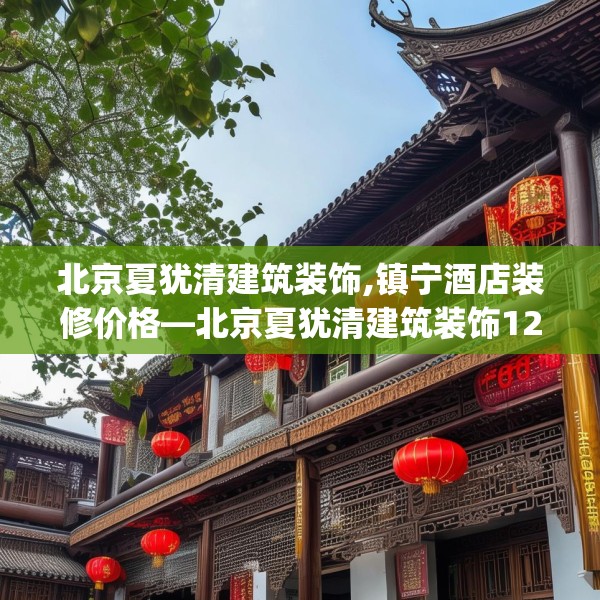 北京夏犹清建筑装饰,镇宁酒店装修价格—北京夏犹清建筑装饰128.a4b5c8fgy.1576684
