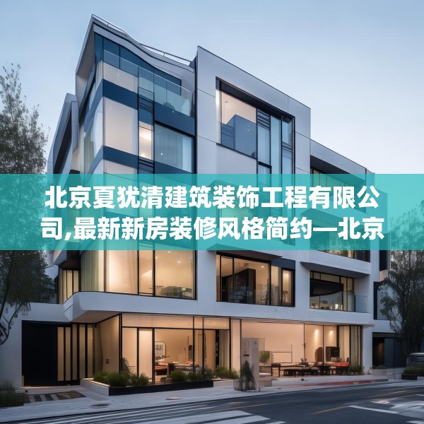 北京夏犹清建筑装饰工程有限公司,最新新房装修风格简约—北京夏犹清建筑装饰工程有限公司147.a23b24c27fgy.34uyk