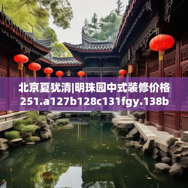 北京夏犹清|明珠园中式装修价格251.a127b128c131fgy.138bnbn