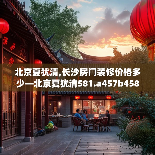 北京夏犹清,长沙房门装修价格多少—北京夏犹清581.a457b458c461fgy.468fds