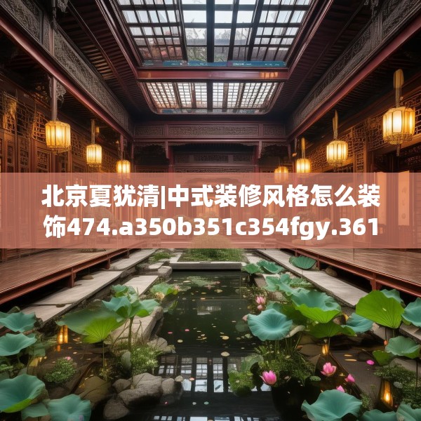 北京夏犹清|中式装修风格怎么装饰474.a350b351c354fgy.361dsfds