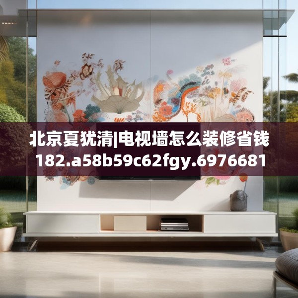 北京夏犹清|电视墙怎么装修省钱182.a58b59c62fgy.6976681