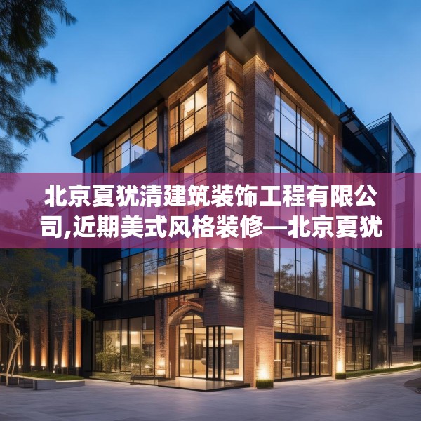 北京夏犹清建筑装饰工程有限公司,近期美式风格装修—北京夏犹清建筑装饰工程有限公司579.a455b456c459fgy.466uyk