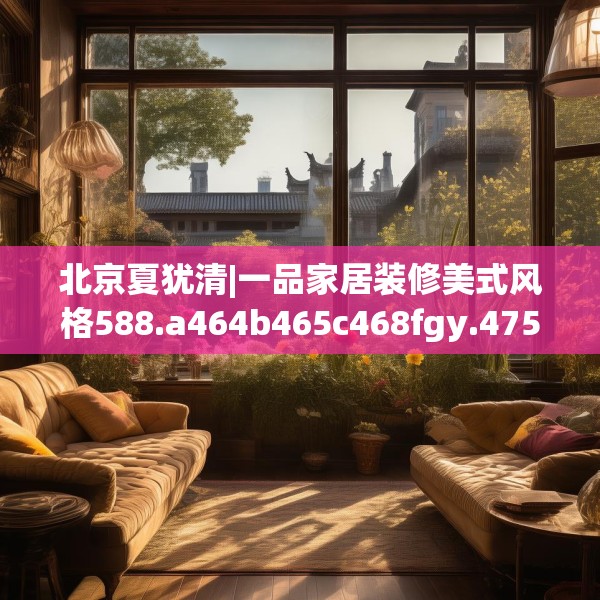 北京夏犹清|一品家居装修美式风格588.a464b465c468fgy.475lkjl