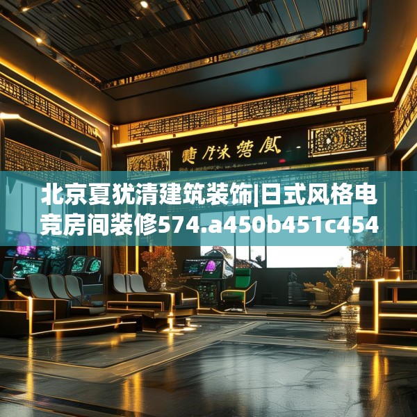 北京夏犹清建筑装饰|日式风格电竞房间装修574.a450b451c454fgy.461dewqe