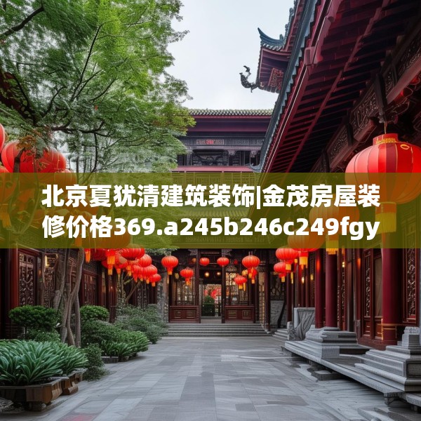 北京夏犹清建筑装饰|金茂房屋装修价格369.a245b246c249fgy.256fghfd