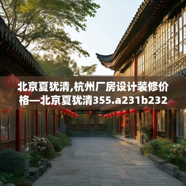 北京夏犹清,杭州厂房设计装修价格—北京夏犹清355.a231b232c235fgy.242poiy