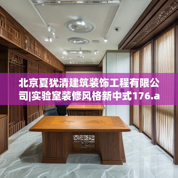 北京夏犹清建筑装饰工程有限公司|实验室装修风格新中式176.a52b53c56fgy.63xczxv