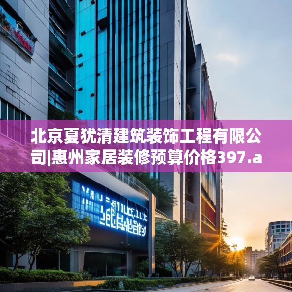 北京夏犹清建筑装饰工程有限公司|惠州家居装修预算价格397.a273b274c277fgy.284jhhj