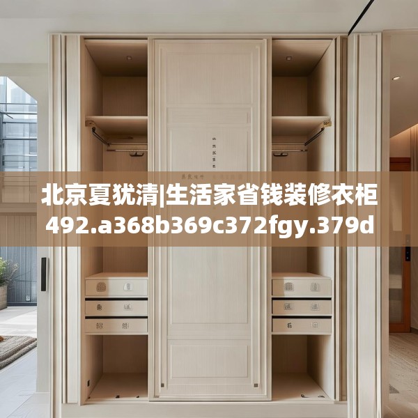 北京夏犹清|生活家省钱装修衣柜492.a368b369c372fgy.379dsfds