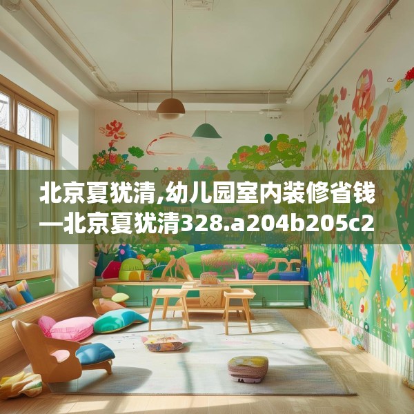 北京夏犹清,幼儿园室内装修省钱—北京夏犹清328.a204b205c208fgy.215htyj