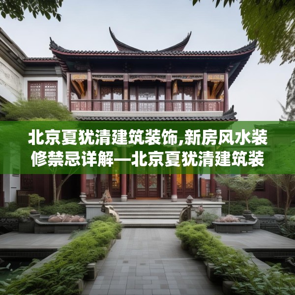 北京夏犹清建筑装饰,新房风水装修禁忌详解—北京夏犹清建筑装饰202.a78b79c82fgy.89htyj