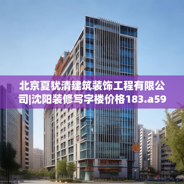 北京夏犹清建筑装饰工程有限公司|沈阳装修写字楼价格183.a59b60c63fgy.70uyk