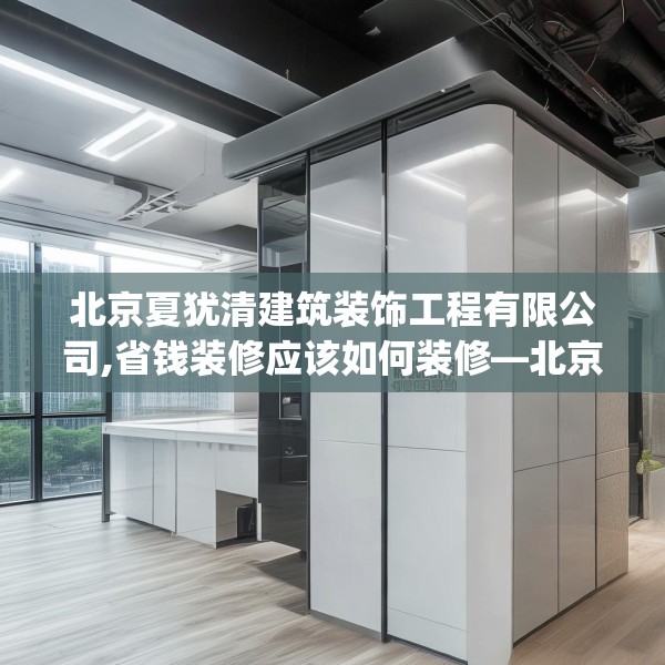 北京夏犹清建筑装饰工程有限公司,省钱装修应该如何装修—北京夏犹清建筑装饰工程有限公司420.a296b297c300fgy.307dsfds