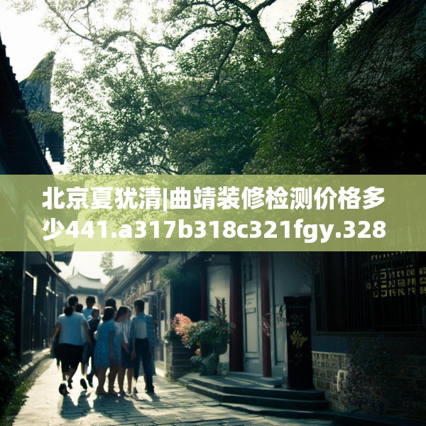 北京夏犹清|曲靖装修检测价格多少441.a317b318c321fgy.328fghfd