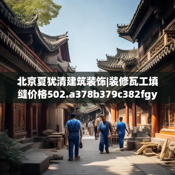 北京夏犹清建筑装饰|装修瓦工填缝价格502.a378b379c382fgy.389dewqe