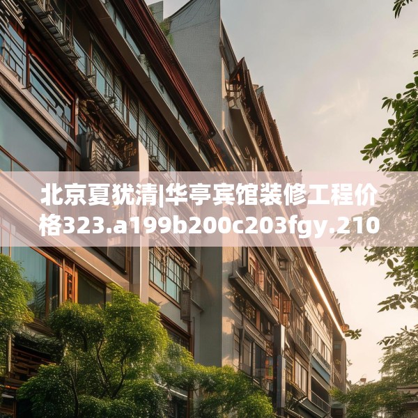 北京夏犹清|华亭宾馆装修工程价格323.a199b200c203fgy.210bnbn