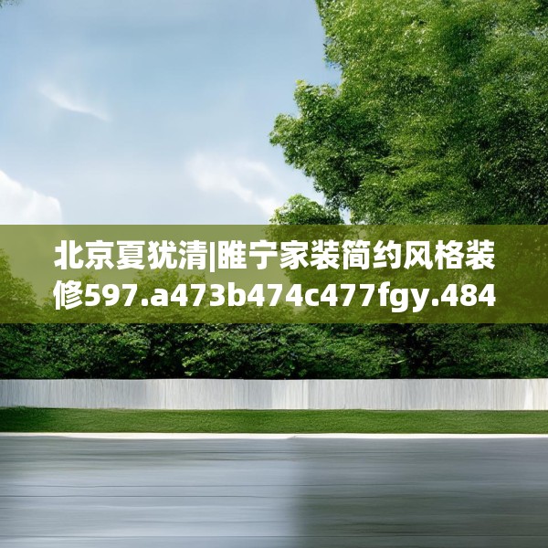 北京夏犹清|睢宁家装简约风格装修597.a473b474c477fgy.484uyk