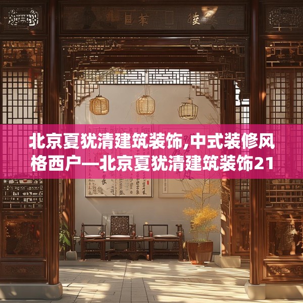 北京夏犹清建筑装饰,中式装修风格西户—北京夏犹清建筑装饰210.a86b87c90fgy.97lkjl