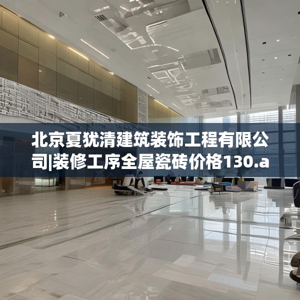 北京夏犹清建筑装饰工程有限公司|装修工序全屋瓷砖价格130.a6b7c10fgy.17htyj