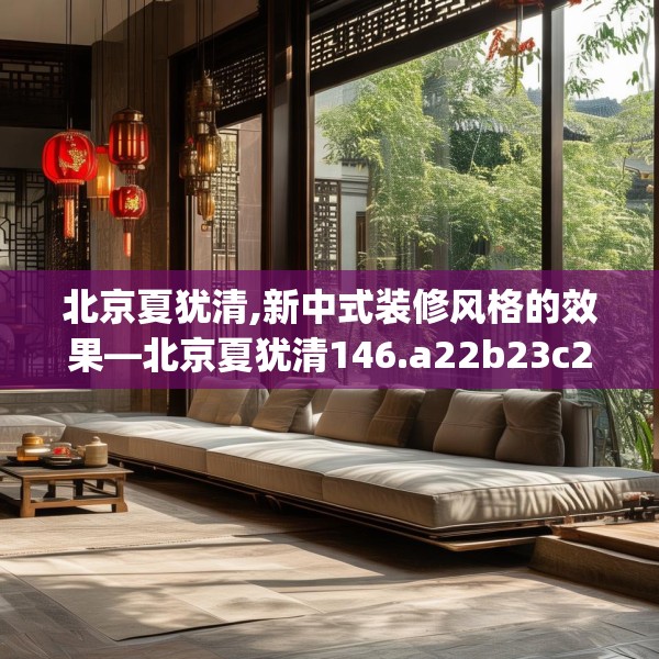 北京夏犹清,新中式装修风格的效果—北京夏犹清146.a22b23c26fgy.3376683