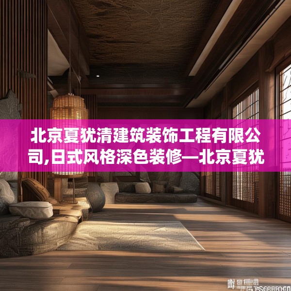 北京夏犹清建筑装饰工程有限公司,日式风格深色装修—北京夏犹清建筑装饰工程有限公司348.a224b225c228fgy.235dsfds