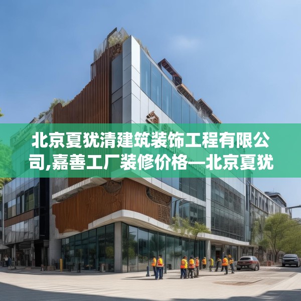 北京夏犹清建筑装饰工程有限公司,嘉善工厂装修价格—北京夏犹清建筑装饰工程有限公司141.a17b18c21fgy.28fhsg