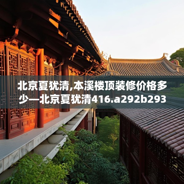 北京夏犹清,本溪楼顶装修价格多少—北京夏犹清416.a292b293c296fgy.30376668
