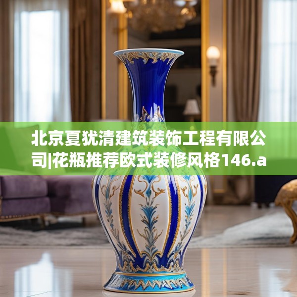 北京夏犹清建筑装饰工程有限公司|花瓶推荐欧式装修风格146.a22b23c26fgy.3376683