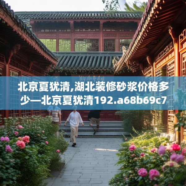 北京夏犹清,湖北装修砂浆价格多少—北京夏犹清192.a68b69c72fgy.79lkjl