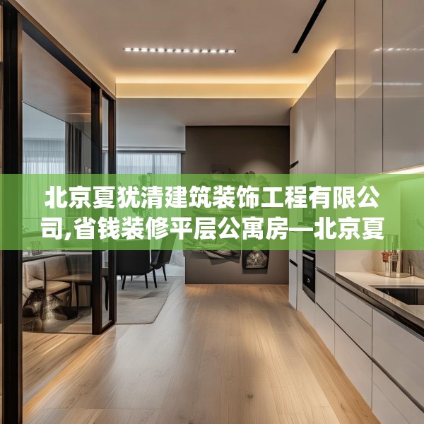 北京夏犹清建筑装饰工程有限公司,省钱装修平层公寓房—北京夏犹清建筑装饰工程有限公司198.a74b75c78fgy.85nbn