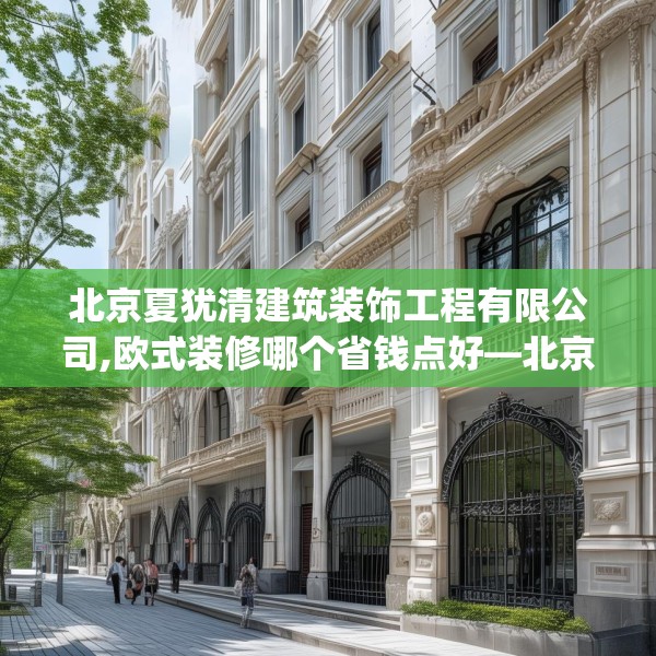 北京夏犹清建筑装饰工程有限公司,欧式装修哪个省钱点好—北京夏犹清建筑装饰工程有限公司281.a157b158c161fgy.168cvcx