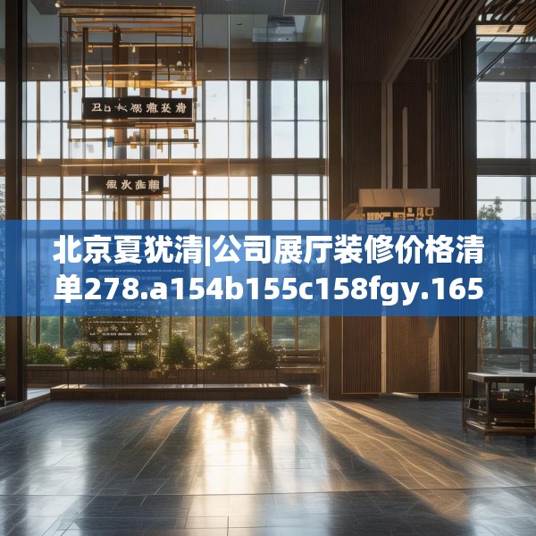 北京夏犹清|公司展厅装修价格清单278.a154b155c158fgy.165wew