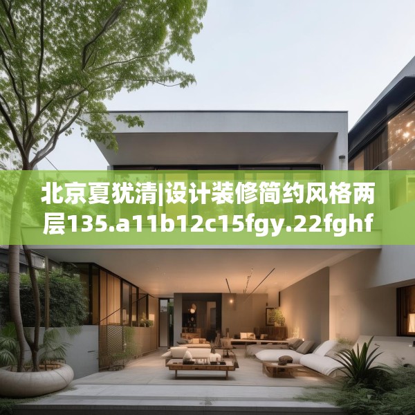 北京夏犹清|设计装修简约风格两层135.a11b12c15fgy.22fghfd