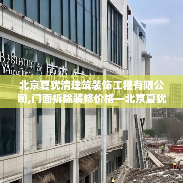 北京夏犹清建筑装饰工程有限公司,门面拆除装修价格—北京夏犹清建筑装饰工程有限公司547.a423b424c427fgy.434fdsfds