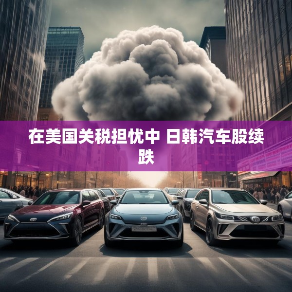 在美国关税担忧中 日韩汽车股续跌