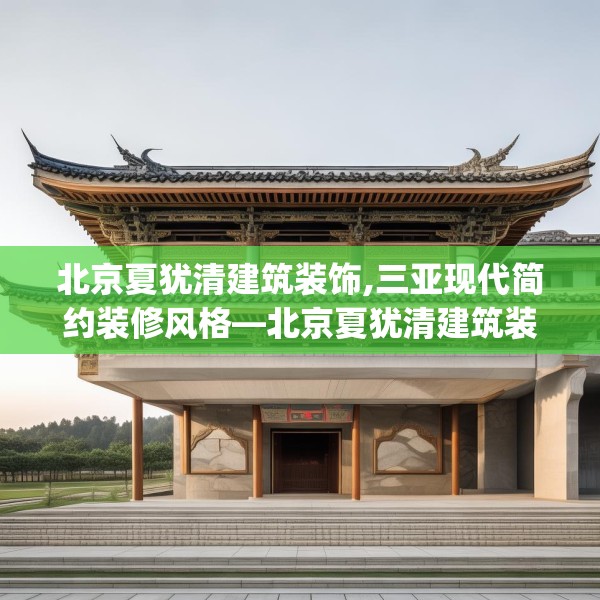 北京夏犹清建筑装饰,三亚现代简约装修风格—北京夏犹清建筑装饰546.a422b423c426fgy.433dsfds