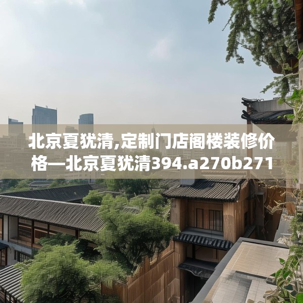 北京夏犹清,定制门店阁楼装修价格—北京夏犹清394.a270b271c274fgy.281dewqe
