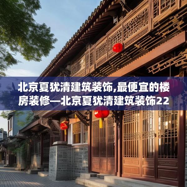 北京夏犹清建筑装饰,最便宜的楼房装修—北京夏犹清建筑装饰224.a100b101c104fgy.111wew