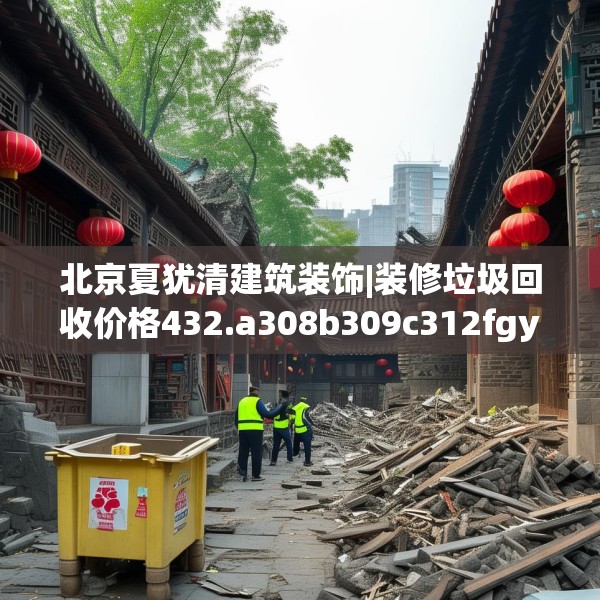 北京夏犹清建筑装饰|装修垃圾回收价格432.a308b309c312fgy.319nbn