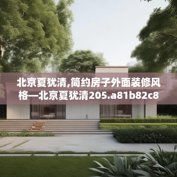 北京夏犹清,简约房子外面装修风格—北京夏犹清205.a81b82c85fgy.92fdsfds