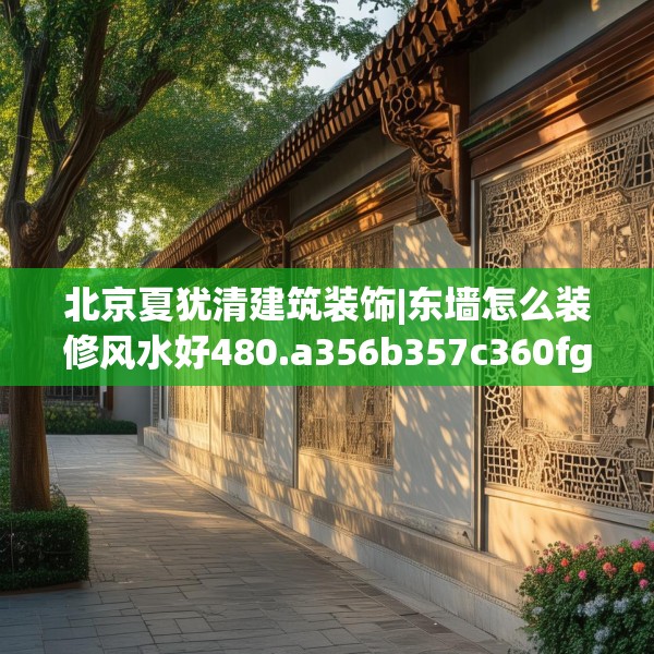北京夏犹清建筑装饰|东墙怎么装修风水好480.a356b357c360fgy.367lkjl