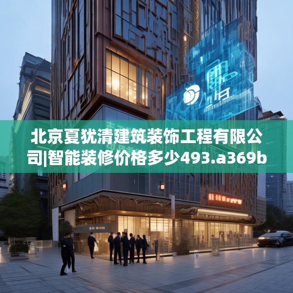 北京夏犹清建筑装饰工程有限公司|智能装修价格多少493.a369b370c373fgy.380fdsfds