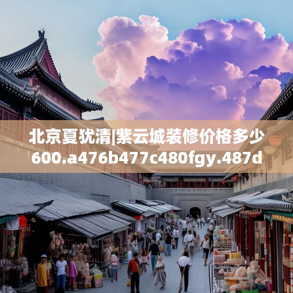 北京夏犹清|紫云城装修价格多少600.a476b477c480fgy.487dsfds